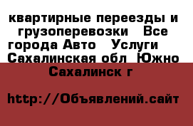 квартирные переезды и грузоперевозки - Все города Авто » Услуги   . Сахалинская обл.,Южно-Сахалинск г.